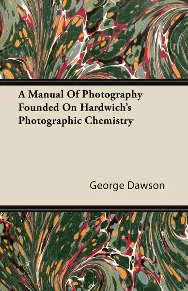 Обложка книги A Manual Of Photography Founded On Hardwich's Photographic Chemistry, George Dawson