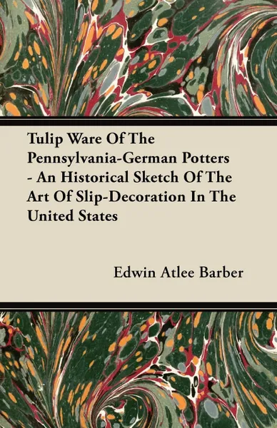 Обложка книги Tulip Ware Of The Pennsylvania-German Potters - An Historical Sketch Of The Art Of Slip-Decoration In The United States, Edwin Atlee Barber