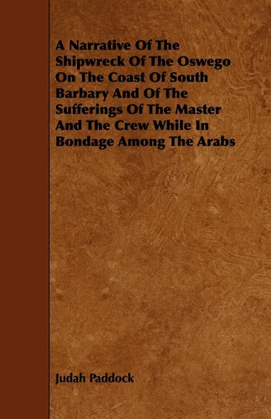 Обложка книги A   Narrative of the Shipwreck of the Oswego on the Coast of South Barbary and of the Sufferings of the Master and the Crew While in Bondage Among the, Judah Paddock