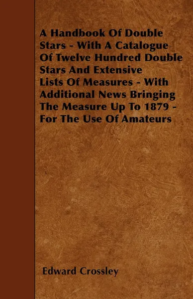 Обложка книги A Handbook Of Double Stars - With A Catalogue Of Twelve Hundred Double Stars And Extensive Lists Of Measures - With Additional News Bringing The Measure Up To 1879 - For The Use Of Amateurs, Edward Crossley