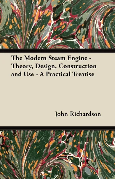 Обложка книги The Modern Steam Engine - Theory, Design, Construction and Use - A Practical Treatise, John Richardson