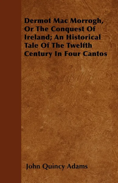 Обложка книги Dermot Mac Morrogh, Or The Conquest Of Ireland; An Historical Tale Of The Twelfth Century In Four Cantos, John Quincy Adams