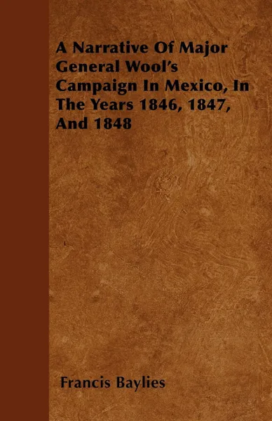 Обложка книги A Narrative Of Major General Wool's Campaign In Mexico, In The Years 1846, 1847, And 1848, Francis Baylies