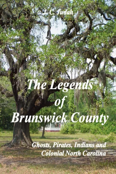 Обложка книги The Legends of Brunswick County - Ghosts, Pirates, Indians and Colonial North Carolina, J. C. Judah