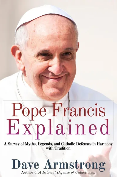 Обложка книги Pope Francis Explained. Survey of Myths, Legends, and Catholic Defenses in Harmony with Tradition, Dave Armstrong