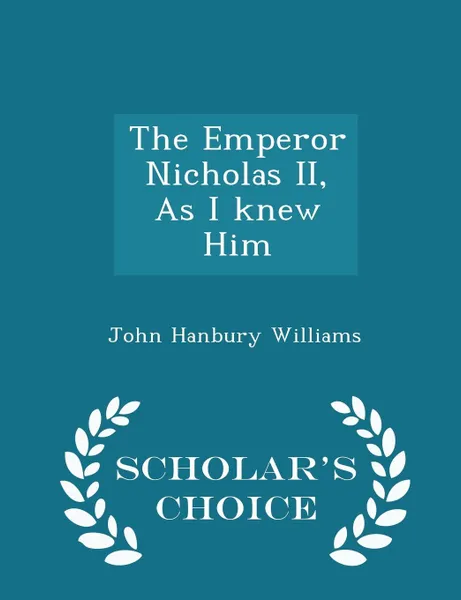 Обложка книги The Emperor Nicholas II, As I knew Him - Scholar's Choice Edition, John Hanbury Williams