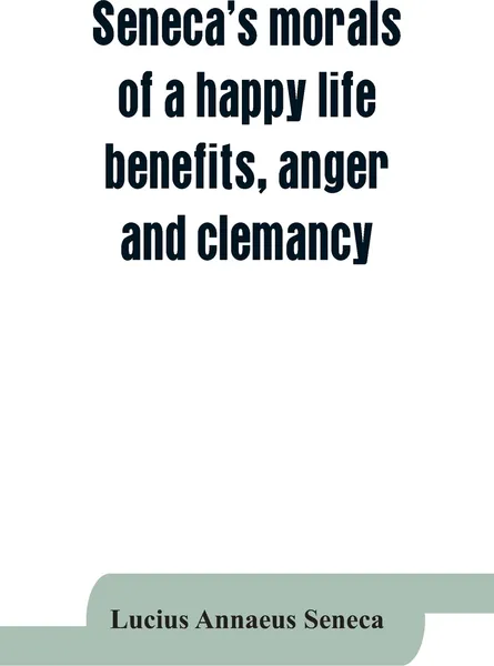 Обложка книги Seneca's morals of a happy life, benefits, anger and clemancy, Lucius Annaeus Seneca, Roger L'Estrange