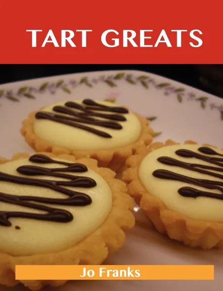 Обложка книги Tart Greats. Delicious Tart Recipes, the Top 62 Tart Recipes, Jo Franks