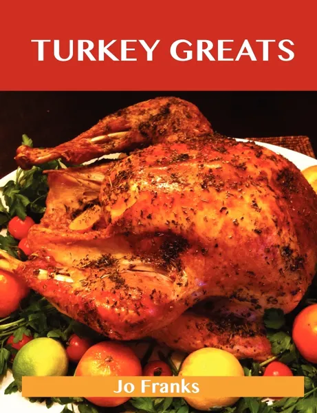 Обложка книги Turkey Greats. Delicious Turkey Recipes, the Top 100 Turkey Recipes, Jo Franks