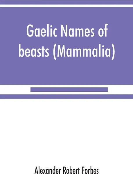 Обложка книги Gaelic names of beasts (Mammalia), birds, fishes, insects, reptiles, etc. in two parts, Alexander Robert Forbes