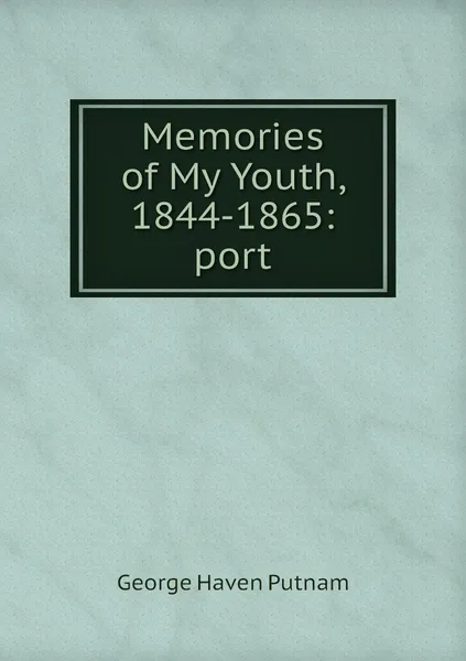 Обложка книги Memories of My Youth, 1844-1865: port, George Haven Putnam