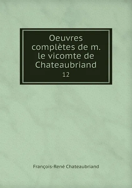 Обложка книги Oeuvres completes de m. le vicomte de Chateaubriand. 12, François-René Chateaubriand