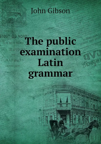 Обложка книги The public examination Latin grammar, John Gibson