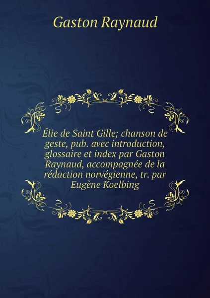 Обложка книги Elie de Saint Gille; chanson de geste, pub. avec introduction, glossaire et index par Gaston Raynaud, accompagnee de la redaction norvegienne, tr. par Eugene Koelbing, Gaston Raynaud