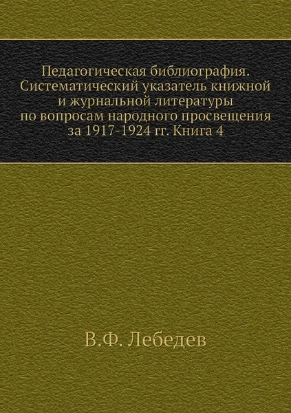 Обложка книги Педагогическая библиография. Систематический указатель книжной и журнальной литературы по вопросам народного просвещения за 1917-1924 гг. Книга 4, В.Ф. Лебедев