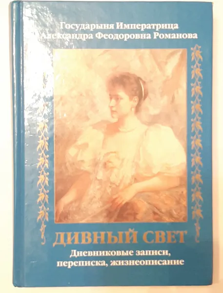 Обложка книги Дивный Свет.Дневниковые записи,переписка,жизнеописание., Государыня Императрица Александра Феодоровна Романова.