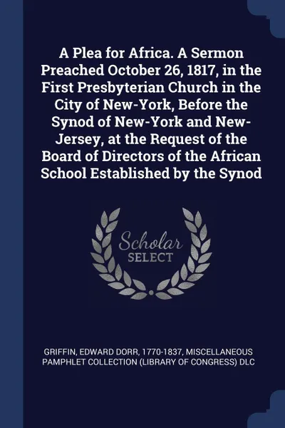 Обложка книги A Plea for Africa. A Sermon Preached October 26, 1817, in the First Presbyterian Church in the City of New-York, Before the Synod of New-York and New-Jersey, at the Request of the Board of Directors of the African School Established by the Synod, Edward Dorr Griffin, Miscellaneous Pamphlet Collection DLC