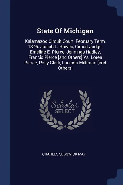 Обложка книги State Of Michigan. Kalamazoo Circuit Court, February Term, 1876. Josiah L. Hawes, Circuit Judge. Emeline E. Pierce, Jennings Hadley, Francis Pierce .and Others. Vs. Loren Pierce, Polly Clark, Lucinda Milliman .and Others., Charles Sedgwick May