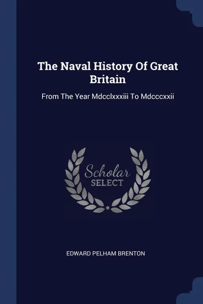 Обложка книги The Naval History Of Great Britain. From The Year Mdcclxxxiii To Mdcccxxii, Edward Pelham Brenton