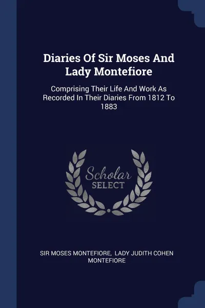 Обложка книги Diaries Of Sir Moses And Lady Montefiore. Comprising Their Life And Work As Recorded In Their Diaries From 1812 To 1883, Sir Moses Montefiore