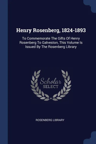 Обложка книги Henry Rosenberg, 1824-1893. To Commemorate The Gifts Of Henry Rosenberg To Galveston, This Volume Is Issued By The Rosenberg Library, Rosenberg Library