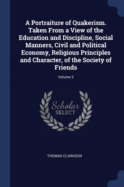 Обложка книги A Portraiture of Quakerism. Taken From a View of the Education and Discipline, Social Manners, Civil and Political Economy, Religious Principles and Character, of the Society of Friends; Volume 3, Thomas Clarkson