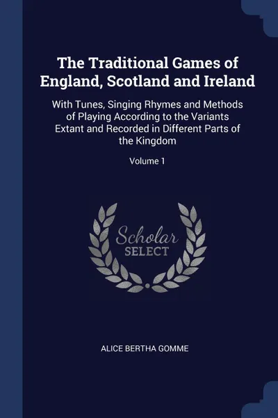 Обложка книги The Traditional Games of England, Scotland and Ireland. With Tunes, Singing Rhymes and Methods of Playing According to the Variants Extant and Recorded in Different Parts of the Kingdom; Volume 1, Alice Bertha Gomme