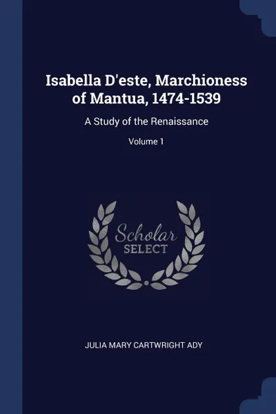 Обложка книги Isabella D'este, Marchioness of Mantua, 1474-1539. A Study of the Renaissance; Volume 1, Julia Mary Cartwright Ady