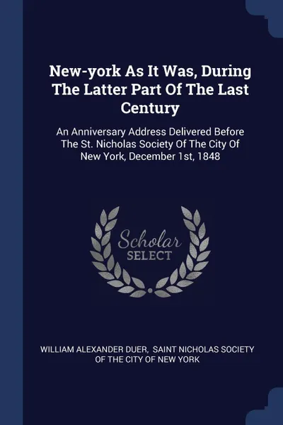 Обложка книги New-york As It Was, During The Latter Part Of The Last Century. An Anniversary Address Delivered Before The St. Nicholas Society Of The City Of New York, December 1st, 1848, William Alexander Duer