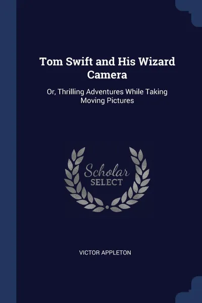 Обложка книги Tom Swift and His Wizard Camera. Or, Thrilling Adventures While Taking Moving Pictures, Victor Appleton