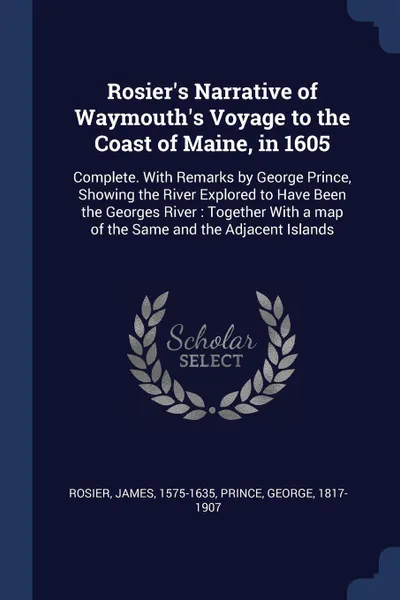 Обложка книги Rosier's Narrative of Waymouth's Voyage to the Coast of Maine, in 1605. Complete. With Remarks by George Prince, Showing the River Explored to Have Been the Georges River : Together With a map of the Same and the Adjacent Islands, Rosier James 1575-1635, Prince George 1817-1907