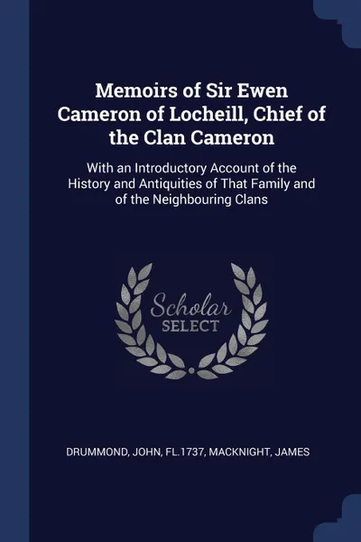 Обложка книги Memoirs of Sir Ewen Cameron of Locheill, Chief of the Clan Cameron. With an Introductory Account of the History and Antiquities of That Family and of the Neighbouring Clans, John Drummond, James Macknight