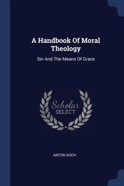 Обложка книги A Handbook Of Moral Theology. Sin And The Means Of Grace, Anton Koch