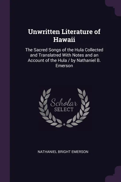 Обложка книги Unwritten Literature of Hawaii. The Sacred Songs of the Hula Collected and Translatred With Notes and an Account of the Hula / by Nathaniel B. Emerson, Nathaniel Bright Emerson