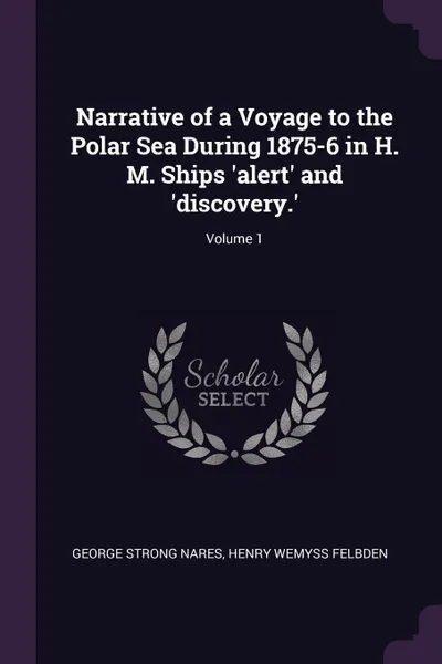 Обложка книги Narrative of a Voyage to the Polar Sea During 1875-6 in H. M. Ships 'alert' and 'discovery.'; Volume 1, George Strong Nares, Henry Wemyss Felbden