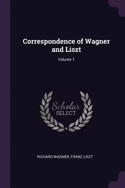 Обложка книги Correspondence of Wagner and Liszt; Volume 1, Richard Wagner, Franz Liszt