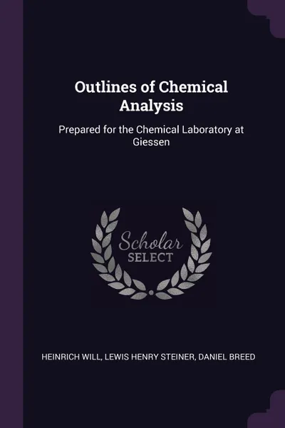 Обложка книги Outlines of Chemical Analysis. Prepared for the Chemical Laboratory at Giessen, Heinrich Will, Lewis Henry Steiner, Daniel Breed