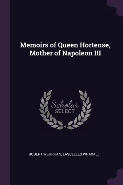 Обложка книги Memoirs of Queen Hortense, Mother of Napoleon III, Robert Wehrhan, Lascelles Wraxall