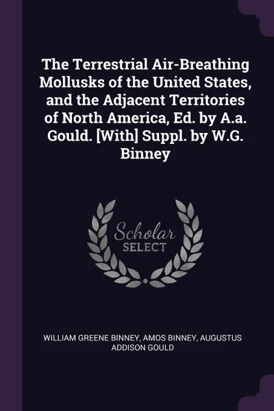 Обложка книги The Terrestrial Air-Breathing Mollusks of the United States, and the Adjacent Territories of North America, Ed. by A.a. Gould. .With. Suppl. by W.G. Binney, William Greene Binney, Amos Binney, Augustus Addison Gould