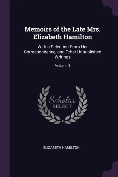 Обложка книги Memoirs of the Late Mrs. Elizabeth Hamilton. With a Selection From Her Correspondence, and Other Unpublished Writings; Volume 1, Elizabeth Hamilton