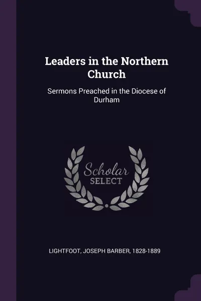 Обложка книги Leaders in the Northern Church. Sermons Preached in the Diocese of Durham, Joseph Barber Lightfoot