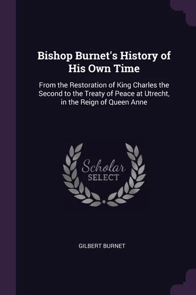 Обложка книги Bishop Burnet's History of His Own Time. From the Restoration of King Charles the Second to the Treaty of Peace at Utrecht, in the Reign of Queen Anne, Gilbert Burnet