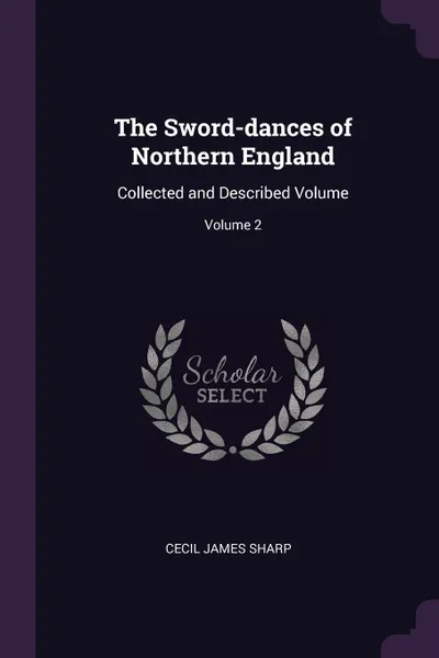 Обложка книги The Sword-dances of Northern England. Collected and Described Volume; Volume 2, Cecil James Sharp