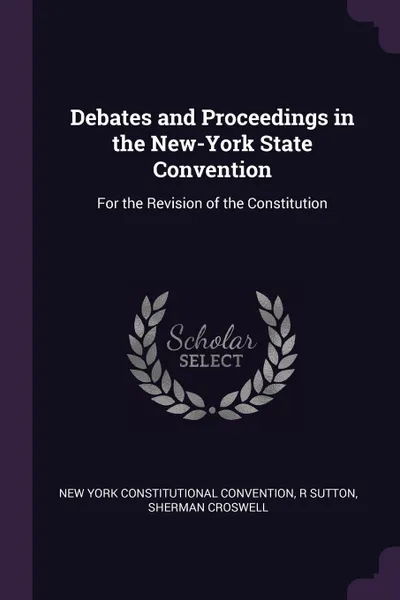 Обложка книги Debates and Proceedings in the New-York State Convention. For the Revision of the Constitution, New York Constitutional Convention, R Sutton, Sherman Croswell