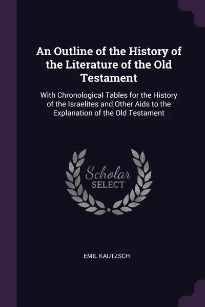 Обложка книги An Outline of the History of the Literature of the Old Testament. With Chronological Tables for the History of the Israelites and Other Aids to the Explanation of the Old Testament, Emil Kautzsch