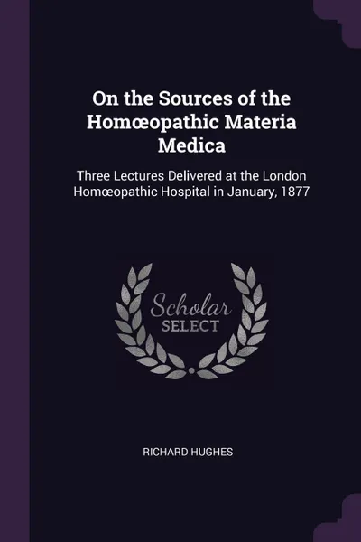 Обложка книги On the Sources of the Homoeopathic Materia Medica. Three Lectures Delivered at the London Homoeopathic Hospital in January, 1877, Richard Hughes