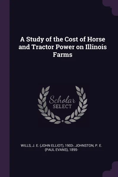 Обложка книги A Study of the Cost of Horse and Tractor Power on Illinois Farms, J E. 1903- Wills, P E. 1895- Johnston