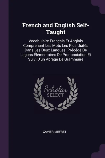 Обложка книги French and English Self-Taught. Vocabulaire Francais Et Anglais Comprenant Les Mots Les Plus Usites Dans Les Deux Langues. Precede De Lecons Elementaires De Prononciation Et Suivi D'un Abrege De Grammaire, Xavier Méfret