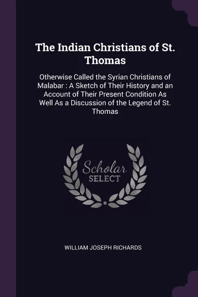 Обложка книги The Indian Christians of St. Thomas. Otherwise Called the Syrian Christians of Malabar : A Sketch of Their History and an Account of Their Present Condition As Well As a Discussion of the Legend of St. Thomas, William Joseph Richards