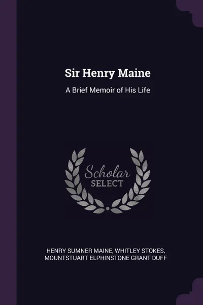 Обложка книги Sir Henry Maine. A Brief Memoir of His Life, Henry Sumner Maine, Whitley Stokes, Mountstuart Elphinstone Grant Duff